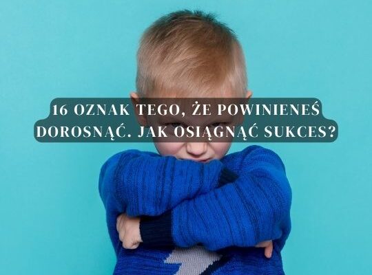 16 Oznak tego, że powinieneś dorosnąć. Jak osiągnąć sukces?